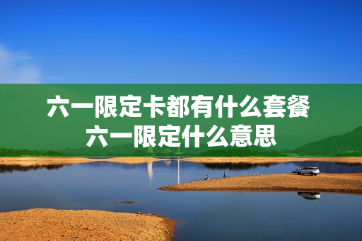 六一限定卡都有什么套餐 六一限定什么意思