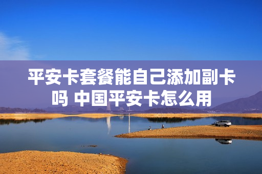 平安卡套餐能自己添加副卡吗 中国平安卡怎么用