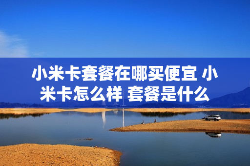 小米卡套餐在哪买便宜 小米卡怎么样 套餐是什么