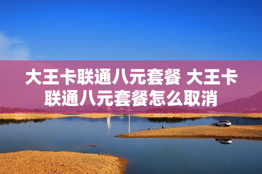 大王卡联通八元套餐 大王卡联通八元套餐怎么取消