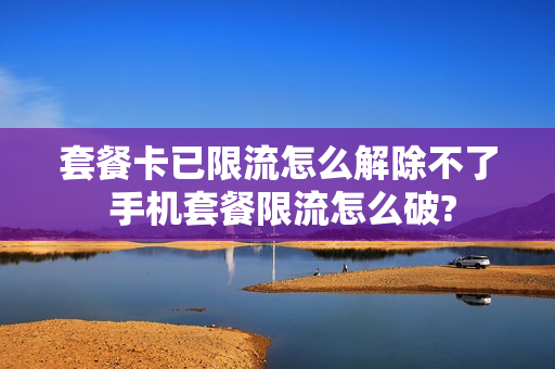 套餐卡已限流怎么解除不了 手机套餐限流怎么破?