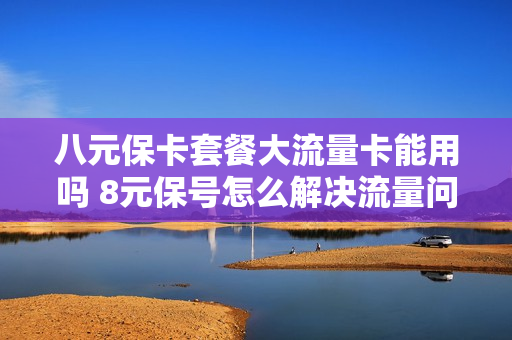 八元保卡套餐大流量卡能用吗 8元保号怎么解决流量问题