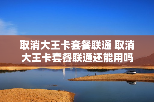 取消大王卡套餐联通 取消大王卡套餐联通还能用吗