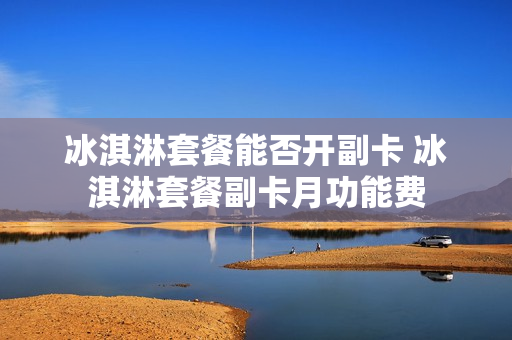 冰淇淋套餐能否开副卡 冰淇淋套餐副卡月功能费