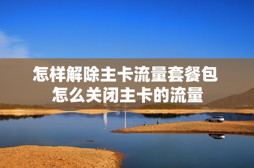 怎样解除主卡流量套餐包 怎么关闭主卡的流量