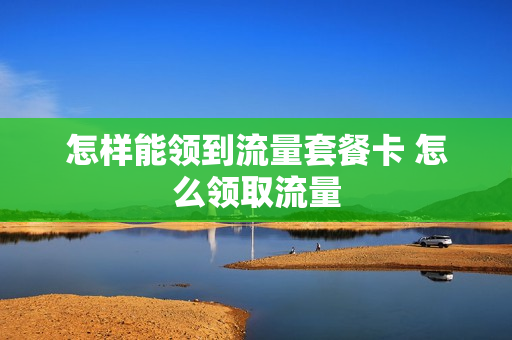 怎样能领到流量套餐卡 怎么领取流量