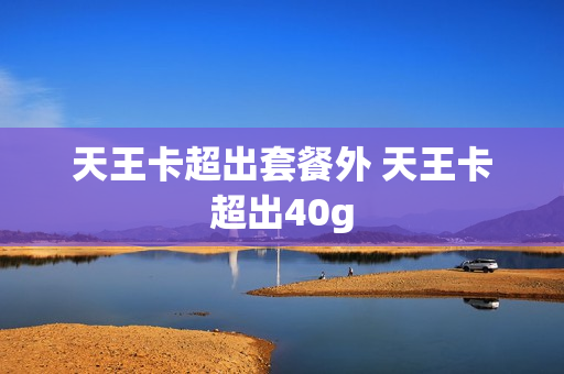 天王卡超出套餐外 天王卡超出40g
