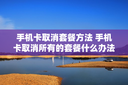 手机卡取消套餐方法 手机卡取消所有的套餐什么办法?