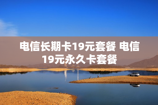 电信长期卡19元套餐 电信19元永久卡套餐