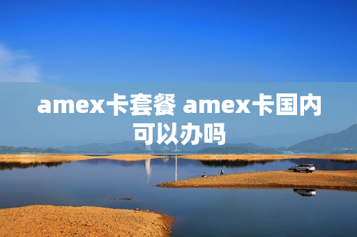 amex卡套餐 amex卡国内可以办吗