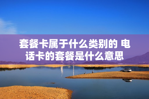 套餐卡属于什么类别的 电话卡的套餐是什么意思