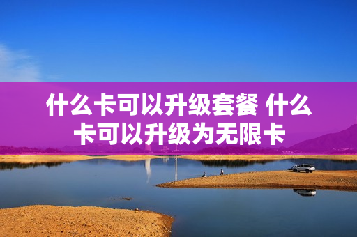 什么卡可以升级套餐 什么卡可以升级为无限卡