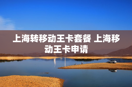 上海转移动王卡套餐 上海移动王卡申请