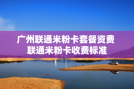 广州联通米粉卡套餐资费 联通米粉卡收费标准