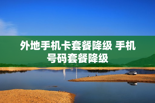 外地手机卡套餐降级 手机号码套餐降级