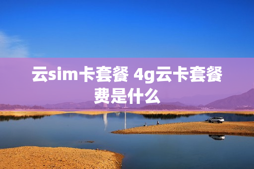 云sim卡套餐 4g云卡套餐费是什么