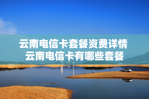云南电信卡套餐资费详情 云南电信卡有哪些套餐