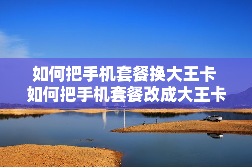 如何把手机套餐换大王卡 如何把手机套餐改成大王卡