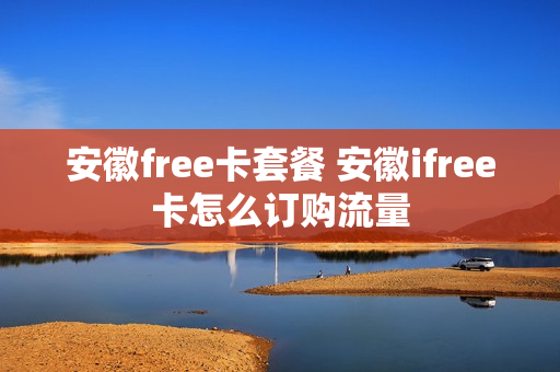 安徽free卡套餐 安徽ifree卡怎么订购流量