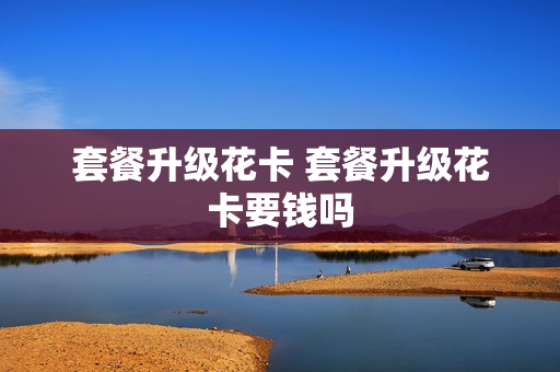套餐升级花卡 套餐升级花卡要钱吗