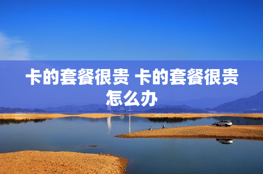 卡的套餐很贵 卡的套餐很贵怎么办