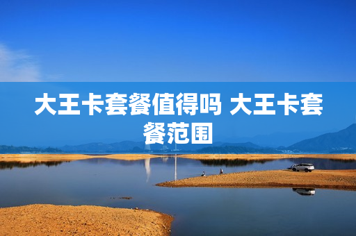 大王卡套餐值得吗 大王卡套餐范围