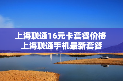 上海联通16元卡套餐价格 上海联通手机最新套餐