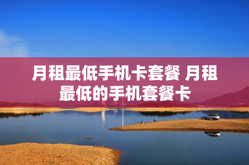 月租最低手机卡套餐 月租最低的手机套餐卡