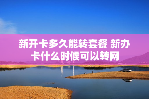 新开卡多久能转套餐 新办卡什么时候可以转网
