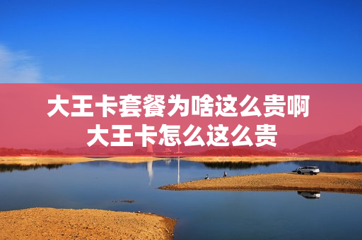 大王卡套餐为啥这么贵啊 大王卡怎么这么贵
