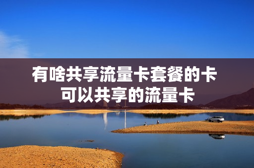 有啥共享流量卡套餐的卡 可以共享的流量卡