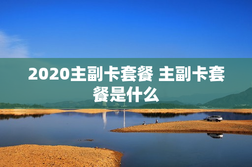 2020主副卡套餐 主副卡套餐是什么