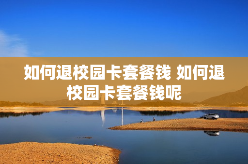 如何退校园卡套餐钱 如何退校园卡套餐钱呢