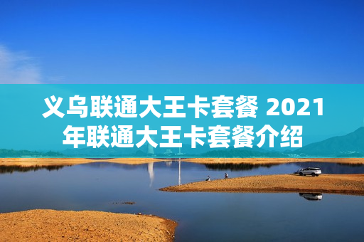 义乌联通大王卡套餐 2021年联通大王卡套餐介绍