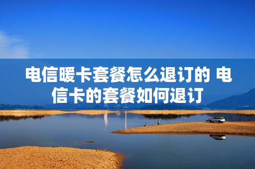 电信暖卡套餐怎么退订的 电信卡的套餐如何退订