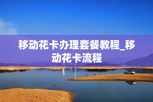 移动花卡办理套餐教程_移动花卡流程