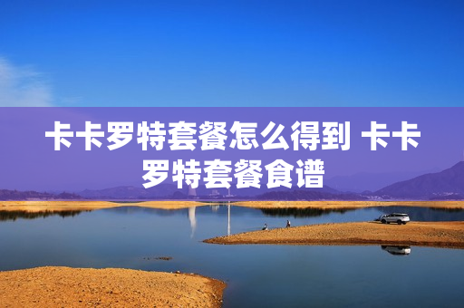 卡卡罗特套餐怎么得到 卡卡罗特套餐食谱