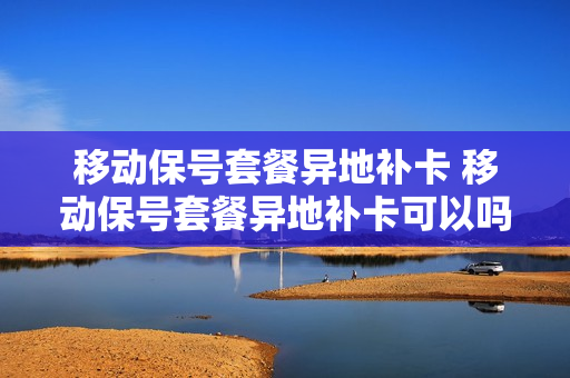 移动保号套餐异地补卡 移动保号套餐异地补卡可以吗