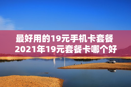 最好用的19元手机卡套餐 2021年19元套餐卡哪个好