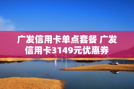 广发信用卡单点套餐 广发信用卡3149元优惠券