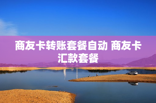 商友卡转账套餐自动 商友卡汇款套餐