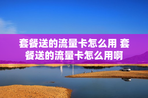 套餐送的流量卡怎么用 套餐送的流量卡怎么用啊