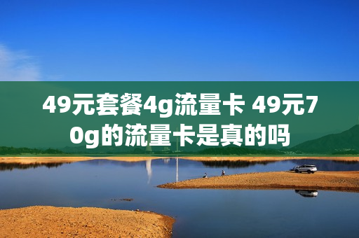 49元套餐4g流量卡 49元70g的流量卡是真的吗
