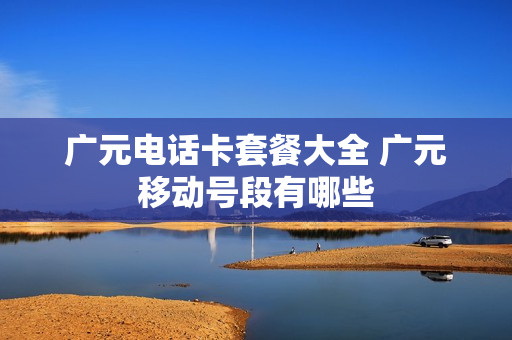 广元电话卡套餐大全 广元移动号段有哪些