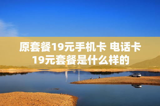 原套餐19元手机卡 电话卡19元套餐是什么样的