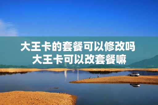 大王卡的套餐可以修改吗 大王卡可以改套餐嘛