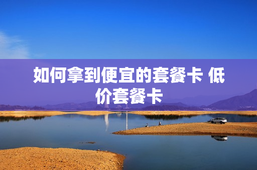 如何拿到便宜的套餐卡 低价套餐卡