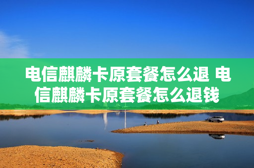 电信麒麟卡原套餐怎么退 电信麒麟卡原套餐怎么退钱