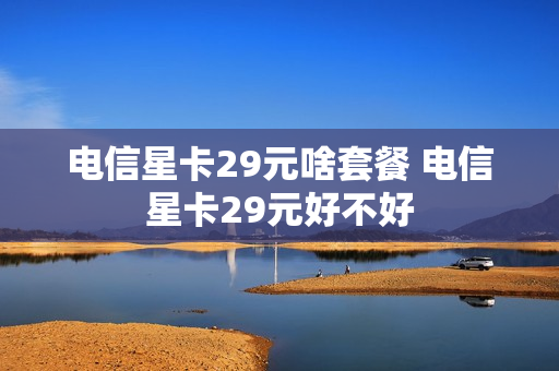 电信星卡29元啥套餐 电信星卡29元好不好