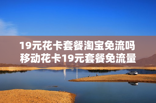19元花卡套餐淘宝免流吗 移动花卡19元套餐免流量